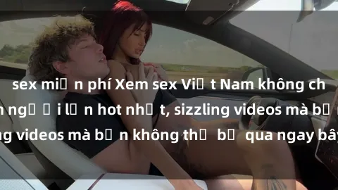 sex miễn phí Xem sex Việt Nam không che - những bộ phim người lớn hot nhất, sizzling videos mà bạn không thể bỏ qua ngay bây giờ!