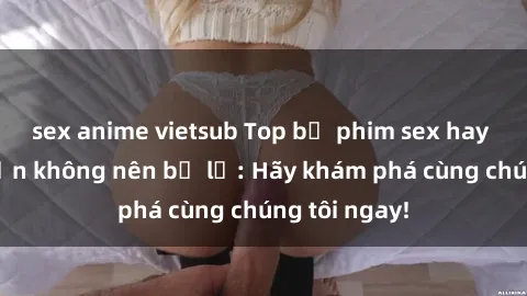 sex anime vietsub Top bộ phim sex hay nhất mà bạn không nên bỏ lỡ: Hãy khám phá cùng chúng tôi ngay!
