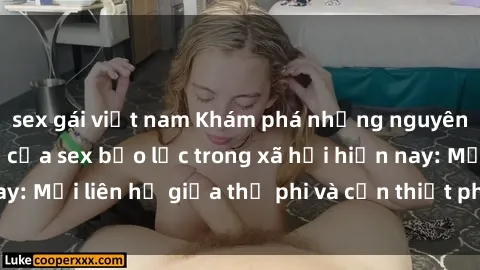 sex gái việt nam Khám phá những nguyên nhân và hậu quả của sex bạo lực trong xã hội hiện nay: Mối liên hệ giữa thị phi và cần thiết phải ngăn chặn.