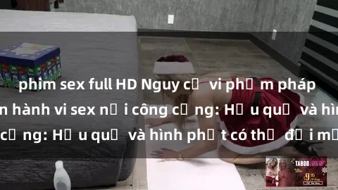 phim sex full HD Nguy cơ vi phạm pháp luật khi thực hiện hành vi sex nơi công cộng: Hậu quả và hình phạt có thể đối mặt