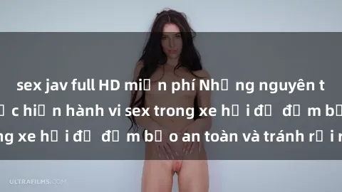 sex jav full HD miễn phí Những nguyên tắc cần nhớ khi thực hiện hành vi sex trong xe hơi để đảm bảo an toàn và tránh rủi ro.