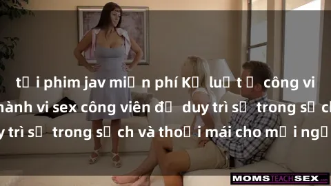 tải phim jav miễn phí Kỷ luật ở công viên: Chấn chỉnh hành vi sex công viên để duy trì sự trong sạch và thoải mái cho mọi người.