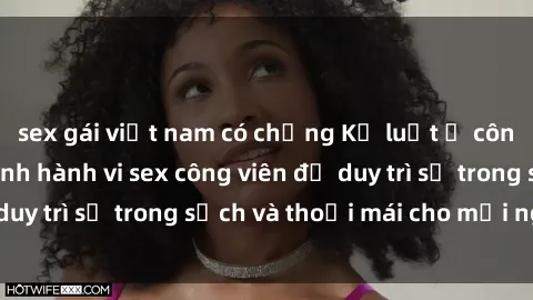 sex gái việt nam có chồng Kỷ luật ở công viên: Chấn chỉnh hành vi sex công viên để duy trì sự trong sạch và thoải mái cho mọi người.