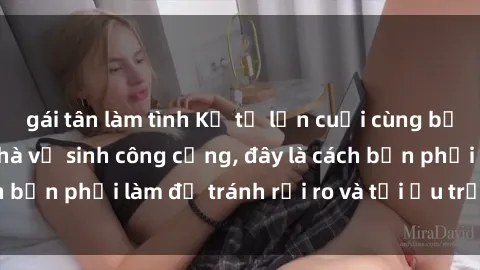 gái tân làm tình Kể từ lần cuối cùng bạn thực hành sex nhà vệ sinh công cộng, đây là cách bạn phải làm để tránh rủi ro và tối ưu trải nghiệm.