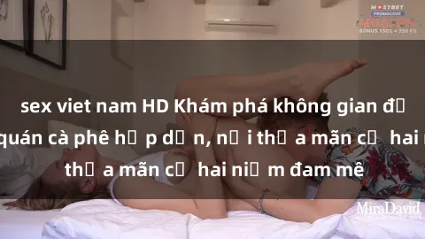 sex viet nam HD Khám phá không gian độc đáo tại sex quán cà phê hấp dẫn, nơi thỏa mãn cả hai niềm đam mê