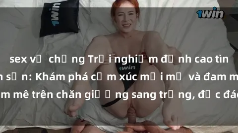 sex vợ chồng Trải nghiệm đỉnh cao tình yêu tại sex khách sạn: Khám phá cảm xúc mới mẻ và đam mê trên chăn giường sang trọng, độc đáo, không giới hạn.