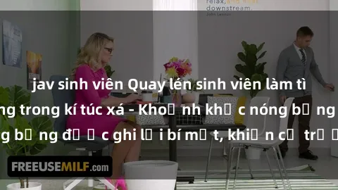jav sinh viên Quay lén sinh viên làm tình ngay trên giường trong kí túc xá - Khoảnh khắc nóng bỏng được ghi lại bí mật, khiến cả trường học xôn xao.