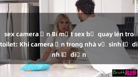 sex camera ẩn Bí mật sex bị quay lén trong toilet: Khi camera ẩn trong nhà vệ sinh lộ diện