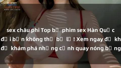 sex châu phi Top bộ phim sex Hàn Quốc hot nhất mọi thời đại bạn không thể bỏ lỡ! Xem ngay để khám phá những cảnh quay nóng bỏng, đầy nghẹt thở!