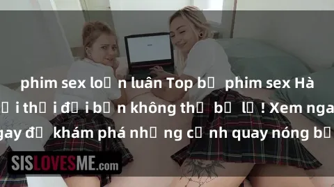 phim sex loạn luân Top bộ phim sex Hàn Quốc hot nhất mọi thời đại bạn không thể bỏ lỡ! Xem ngay để khám phá những cảnh quay nóng bỏng, đầy nghẹt thở!