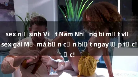 sex nữ sinh Việt Nam Những bí mật về sex gái Mỹ mà bạn cần biết ngay lập tức!
