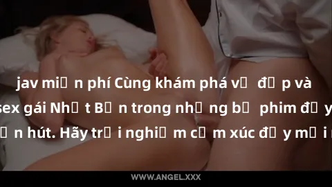jav miễn phí Cùng khám phá vẻ đẹp và sức gợi cảm của sex gái Nhật Bản trong những bộ phim đầy nghệ thuật và cuốn hút. Hãy trải nghiệm cảm xúc đầy mới mẻ và sống động từ những cảnh quay tinh tế và quyế