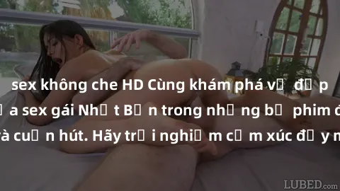 sex không che HD Cùng khám phá vẻ đẹp và sức gợi cảm của sex gái Nhật Bản trong những bộ phim đầy nghệ thuật và cuốn hút. Hãy trải nghiệm cảm xúc đầy mới mẻ và sống động từ những cảnh quay tinh tế và 