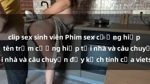 clip sex sinh viên Phim sex cưỡng hiếp vietsub: Nữ sinh bị tên trộm cưỡng hiếp tại nhà và câu chuyện đầy kịch tính của vietsub