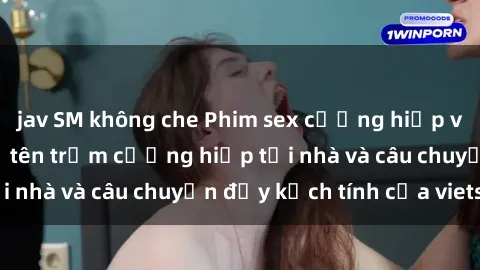 jav SM không che Phim sex cưỡng hiếp vietsub: Nữ sinh bị tên trộm cưỡng hiếp tại nhà và câu chuyện đầy kịch tính của vietsub