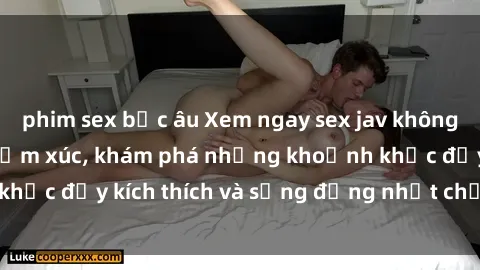 phim sex bắc âu Xem ngay sex jav không che để thỏa mãn cảm xúc, khám phá những khoảnh khắc đầy kích thích và sống động nhất chỉ trong click!