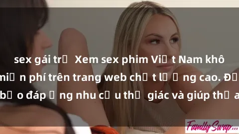sex gái trẻ Xem sex phim Việt Nam không che hoàn toàn miễn phí trên trang web chất lượng cao. Đảm bảo đáp ứng nhu cầu thị giác và giúp thỏa mãn mong muốn của bạn.