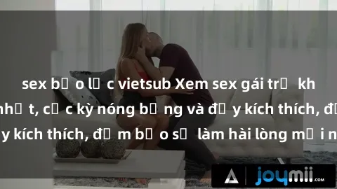 sex bạo lực vietsub Xem sex gái trẻ không che hấp dẫn nhất, cực kỳ nóng bỏng và đầy kích thích, đảm bảo sẽ làm hài lòng mọi người!