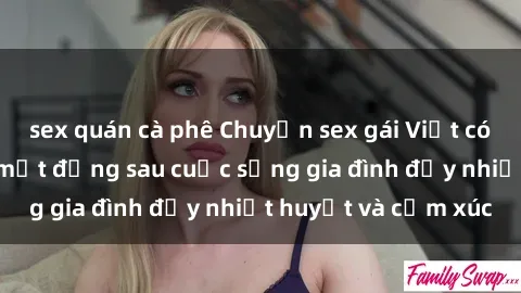 sex quán cà phê Chuyện sex gái Việt có chồng: Những bí mật đằng sau cuộc sống gia đình đầy nhiệt huyết và cảm xúc