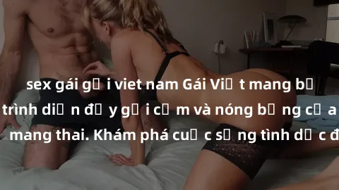 sex gái gọi viet nam Gái Việt mang bầu và làm tình: Màn trình diễn đầy gợi cảm và nóng bỏng của phụ nữ mang thai. Khám phá cuộc sống tình dục đầy hấp dẫn và mới lạ của họ!