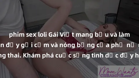 phim sex loli Gái Việt mang bầu và làm tình: Màn trình diễn đầy gợi cảm và nóng bỏng của phụ nữ mang thai. Khám phá cuộc sống tình dục đầy hấp dẫn và mới lạ của họ!