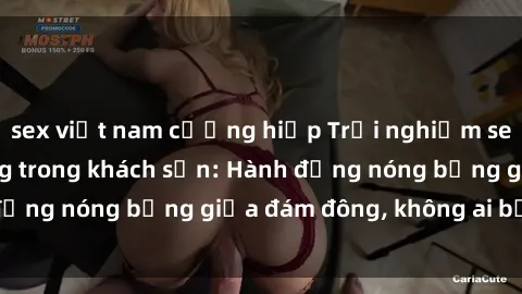 sex việt nam cưỡng hiếp Trải nghiệm sex sinh viên sôi động trong khách sạn: Hành động nóng bỏng giữa đám đông, không ai bị bỏ lỡ