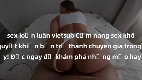 sex loạn luân vietsub Cẩm nang sex không che: Những bí quyết khiến bạn trở thành chuyên gia trong chuyện ấy! Đọc ngay để khám phá những mẹo hay và bí quyết tình dục không che.