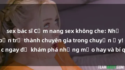 sex bác sĩ Cẩm nang sex không che: Những bí quyết khiến bạn trở thành chuyên gia trong chuyện ấy! Đọc ngay để khám phá những mẹo hay và bí quyết tình dục không che.
