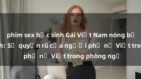 phim sex học sinh Gái Việt Nam nóng bỏng khi làm tình: Sự quyến rũ của người phụ nữ Việt trong phòng ngủ