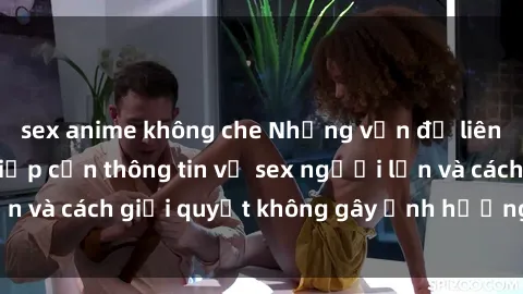 sex anime không che Những vấn đề liên quan đến việc tiếp cận thông tin về sex người lớn và cách giải quyết không gây ảnh hưởng đến trẻ em