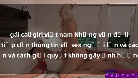 gái call girl việt nam Những vấn đề liên quan đến việc tiếp cận thông tin về sex người lớn và cách giải quyết không gây ảnh hưởng đến trẻ em