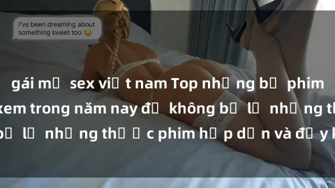 gái mỹ sex việt nam Top những bộ phim sex hay nhất nên xem trong năm nay để không bỏ lỡ những thước phim hấp dẫn và đầy kịch tính.