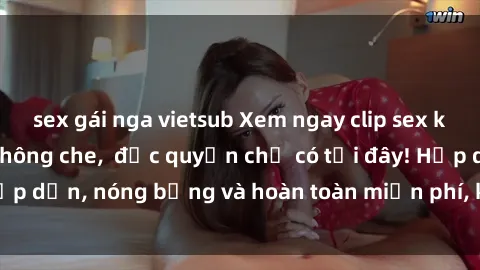 sex gái nga vietsub Xem ngay clip sex không che cực hot, không che,  độc quyền chỉ có tại đây! Hấp dẫn, nóng bỏng và hoàn toàn miễn phí, không thể bỏ qua!