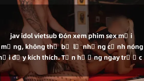 jav idol vietsub Đón xem phim sex mới nhất đang hot trên mạng, không thể bỏ lỡ những cảnh nóng hổi đầy kích thích. Tận hưởng ngay trước khi bị xoá chóng mặt!