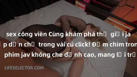 sex công viên Cùng khám phá thế giới jav không che siêu hấp dẫn chỉ trong vài cú click! Đắm chìm trong những bộ phim jav không che đỉnh cao, mang lại trải nghiệm thú vị và đầy kích thích.