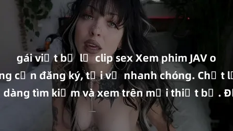 gái việt bị lộ clip sex Xem phim JAV online miễn phí không cần đăng ký, tải về nhanh chóng. Chất lượng HD, dễ dàng tìm kiếm và xem trên mọi thiết bị. Đặc biệt, không quảng cáo làm phiền.