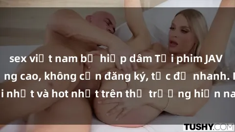 sex việt nam bị hiếp dâm Tải phim JAV miễn phí chất lượng cao, không cần đăng ký, tốc độ nhanh. Mới nhất và hot nhất trên thị trường hiện nay, cập nhật hàng ngày.