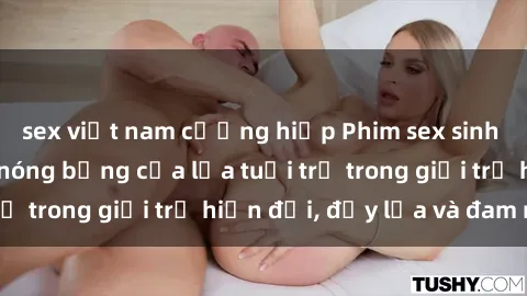 sex việt nam cưỡng hiếp Phim sex sinh viên: Câu chuyện nóng bỏng của lứa tuổi trẻ trong giới trẻ hiện đại, đầy lửa và đam mê