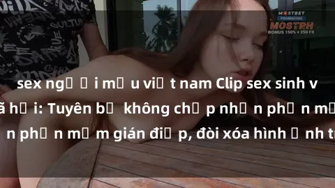 sex người mẫu việt nam Clip sex sinh viên gây sốt mạng xã hội: Tuyên bố không chấp nhận phần mềm gián điệp, đòi xóa hình ảnh trên internet