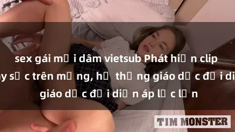 sex gái mại dâm vietsub Phát hiện clip sex nữ sinh gây sốc trên mạng, hệ thống giáo dục đối diện áp lực lớn