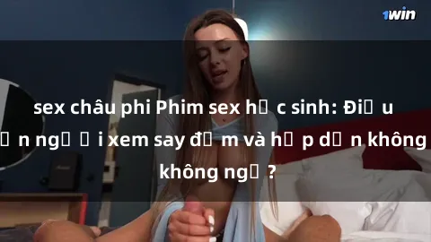 sex châu phi Phim sex học sinh: Điều gì khiến người xem say đắm và hấp dẫn không ngờ?