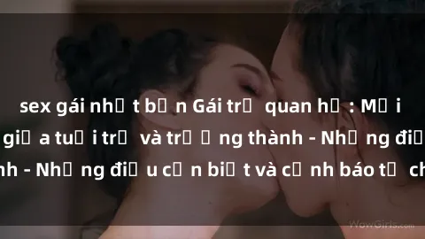 sex gái nhật bản Gái trẻ quan hệ: Mối quan hệ khác biệt giữa tuổi trẻ và trưởng thành - Những điều cần biết và cảnh báo từ chuyên gia