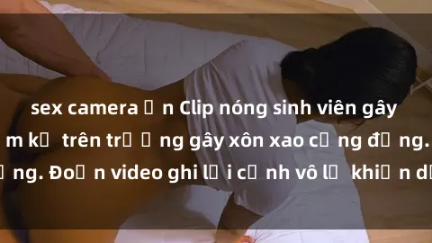 sex camera ẩn Clip nóng sinh viên gây sốc: Hành động cấm kỵ trên trường gây xôn xao cộng đồng. Đoạn video ghi lại cảnh vô lễ khiến dư luận bức xúc.