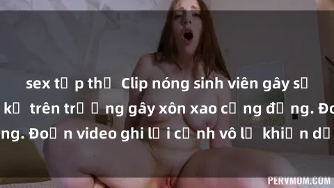 sex tập thể Clip nóng sinh viên gây sốc: Hành động cấm kỵ trên trường gây xôn xao cộng đồng. Đoạn video ghi lại cảnh vô lễ khiến dư luận bức xúc.