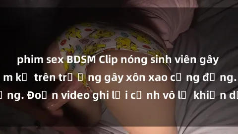 phim sex BDSM Clip nóng sinh viên gây sốc: Hành động cấm kỵ trên trường gây xôn xao cộng đồng. Đoạn video ghi lại cảnh vô lễ khiến dư luận bức xúc.