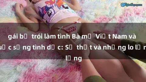 gái bị trói làm tình Bà mẹ Việt Nam và cuộc sống tình dục: Sự thật và những lo lắng