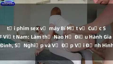 tải phim sex về máy Bí Mật về Cuộc Sống Của Các MILF Việt Nam: Làm thế Nào Họ Điều Hành Gia Đình, Sự Nghiệp và Vẻ Đẹp Với Định Hình Văn Hóa Đương Đại