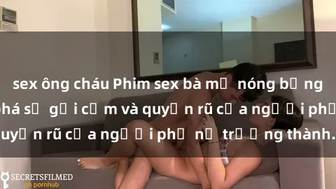 sex ông cháu Phim sex bà mẹ nóng bỏng: Hành trình khám phá sự gợi cảm và quyến rũ của người phụ nữ trưởng thành.