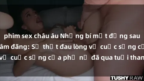 phim sex châu âu Những bí mật đằng sau vẻ ngoài gái già dâm đãng: Sự thật đau lòng về cuộc sống của phụ nữ đã qua tuổi thanh xuân