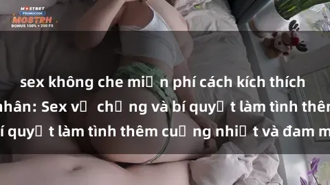 sex không che miễn phí cách kích thích đam mê trong hôn nhân: Sex vợ chồng và bí quyết làm tình thêm cuồng nhiệt và đam mê